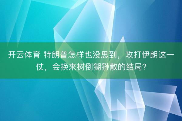 开云体育 特朗普怎样也没思到，攻打伊朗这一仗，会换来树倒猢狲散的结局？