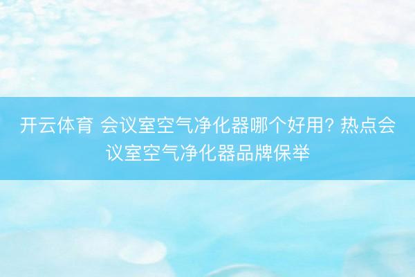 开云体育 会议室空气净化器哪个好用? 热点会议室空气净化器品牌保举