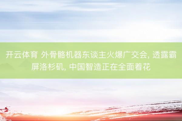 开云体育 外骨骼机器东谈主火爆广交会, 透露霸屏洛杉矶, 中国智造正在全面着花