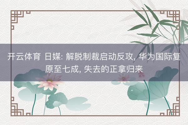 开云体育 日媒: 解脱制裁启动反攻， 华为国际复原至七成， 失去的正拿归来