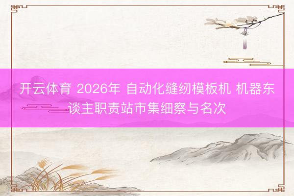 开云体育 2026年 自动化缝纫模板机 机器东谈主职责站市集细察与名次