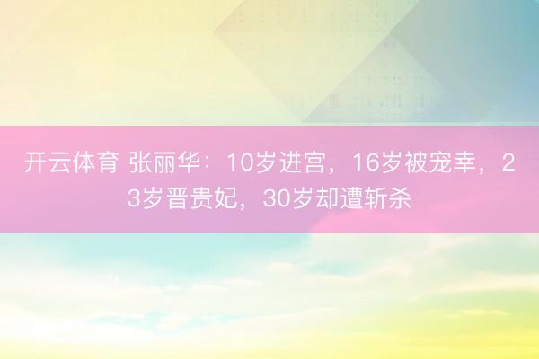开云体育 张丽华：10岁进宫，16岁被宠幸，23岁晋贵妃，30岁却遭斩杀