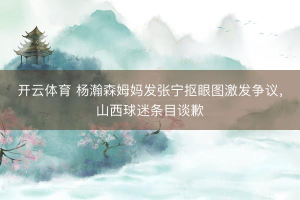 开云体育 杨瀚森姆妈发张宁抠眼图激发争议，山西球迷条目谈歉
