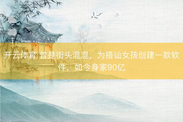 开云体育 曾是街头混混，为搭讪女孩创建一款软件，如今身家90亿