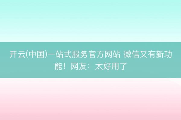 开云(中国)一站式服务官方网站 微信又有新功能！网友：太好用了