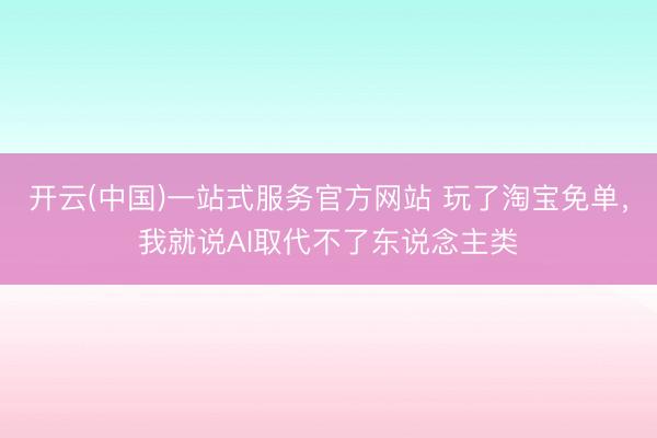 开云(中国)一站式服务官方网站 玩了淘宝免单,我就说AI取代不了东说念主类