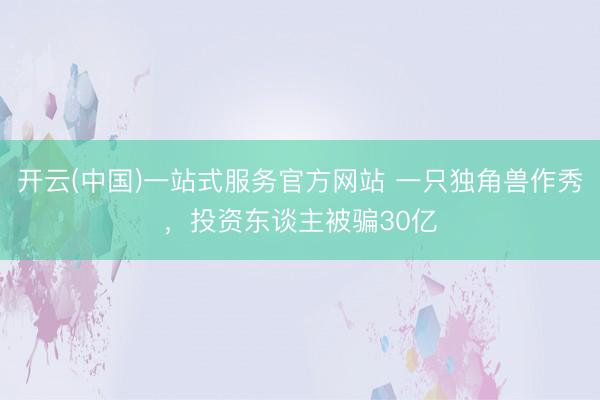 开云(中国)一站式服务官方网站 一只独角兽作秀，投资东谈主被骗30亿
