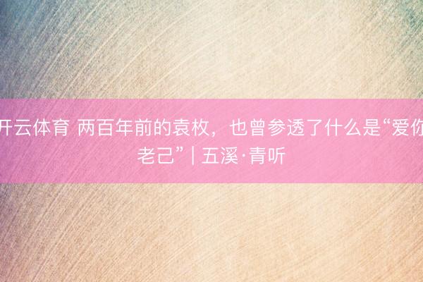 开云体育 两百年前的袁枚，也曾参透了什么是“爱你老己” | 五溪·青听
