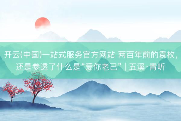 开云(中国)一站式服务官方网站 两百年前的袁枚，还是参透了什么是“爱你老己” | 五溪·青听