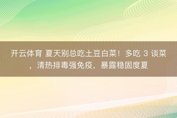开云体育 夏天别总吃土豆白菜！多吃 3 谈菜，清热排毒强免疫，暴露稳固度夏
