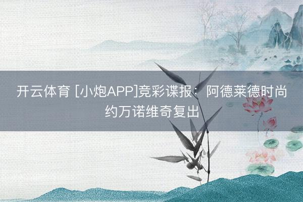 开云体育 [小炮APP]竞彩谍报：阿德莱德时尚约万诺维奇复出