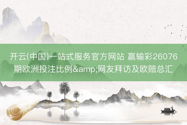 开云(中国)一站式服务官方网站 赢输彩26076期欧洲投注比例&网友拜访及欧赔总汇