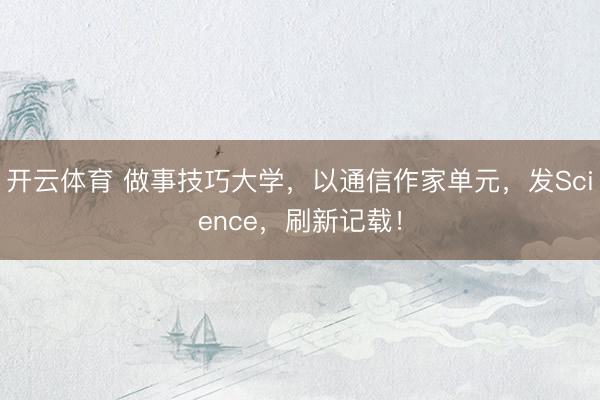 开云体育 做事技巧大学,以通信作家单元,发Science,刷新记载!