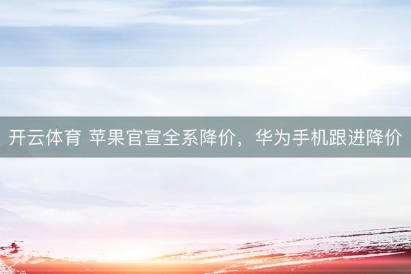 开云体育 苹果官宣全系降价，华为手机跟进降价