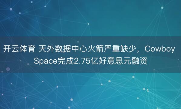 开云体育 天外数据中心火箭严重缺少，Cowboy Space完成2.75亿好意思元融资