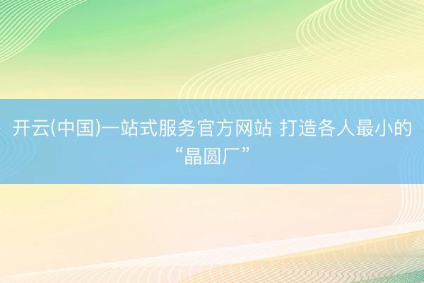 开云(中国)一站式服务官方网站 打造各人最小的“晶圆厂”