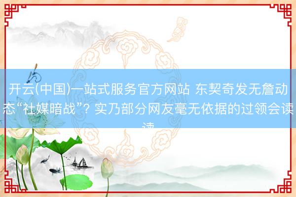 开云(中国)一站式服务官方网站 东契奇发无詹动态“社媒暗战”? 实乃部分网友毫无依据的过领会读