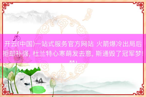 开云(中国)一站式服务官方网站 火箭爆冷出局后拒却补强， 杜兰特心寒萌发去意， 斯通毁了冠军梦!