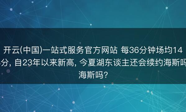 开云(中国)一站式服务官方网站 每36分钟场均14.8分， 自23年以来新高， 今夏湖东谈主还会续约海斯吗?