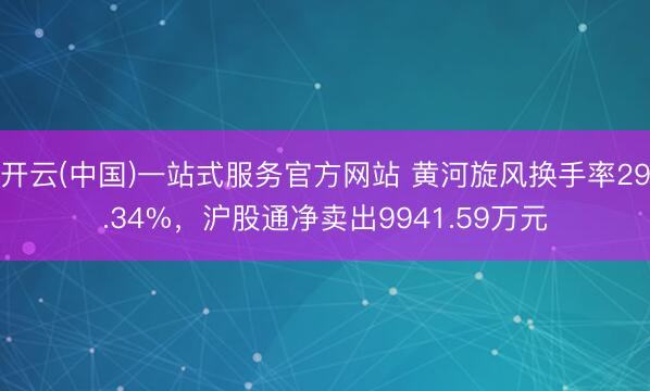 开云(中国)一站式服务官方网站 黄河旋风换手率29.34%，沪股通净卖出9941.59万元