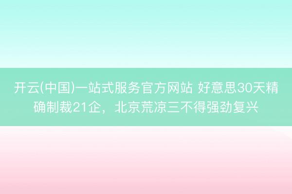 开云(中国)一站式服务官方网站 好意思30天精确制裁21企，北京荒凉三不得强劲复兴