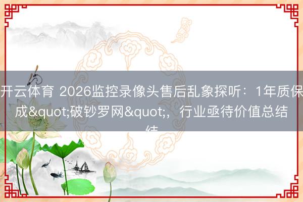 开云体育 2026监控录像头售后乱象探听：1年质保成"破钞罗网"，行业亟待价值总结