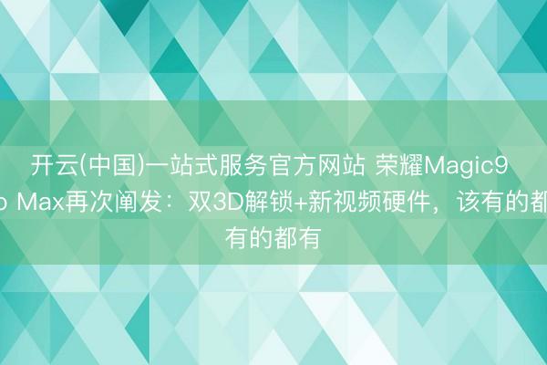 开云(中国)一站式服务官方网站 荣耀Magic9 Pro Max再次阐发：双3D解锁+新视频硬件，该有的都有