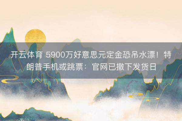 开云体育 5900万好意思元定金恐吊水漂！特朗普手机或跳票：官网已撤下发货日
