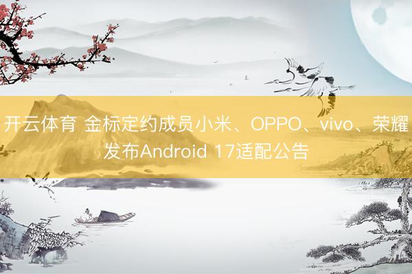 开云体育 金标定约成员小米、OPPO、vivo、荣耀发布Android 17适配公告