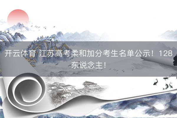 开云体育 江苏高考柔和加分考生名单公示！128东说念主！