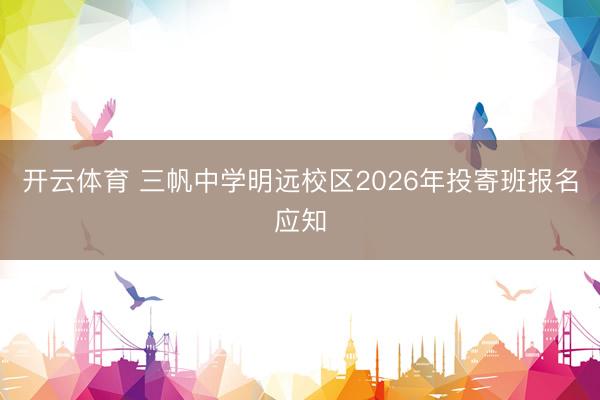 开云体育 三帆中学明远校区2026年投寄班报名应知