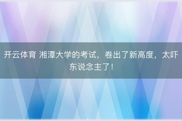 开云体育 湘潭大学的考试，卷出了新高度，太吓东说念主了！