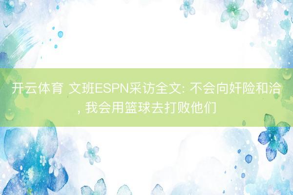 开云体育 文班ESPN采访全文: 不会向奸险和洽， 我会用篮球去打败他们
