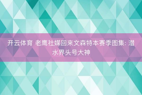 开云体育 老鹰社媒回来文森特本赛季图集: 潜水界头号大神