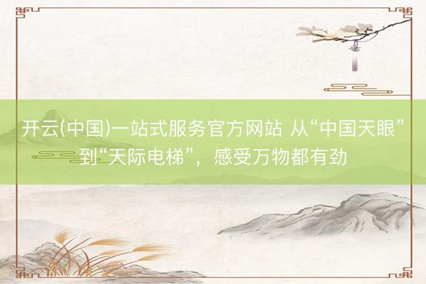 开云(中国)一站式服务官方网站 从“中国天眼”到“天际电梯”，感受万物都有劲