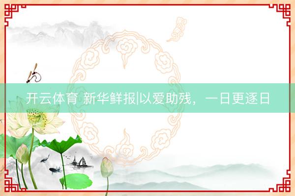 开云体育 新华鲜报|以爱助残,一日更逐日