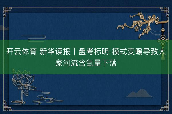 开云体育 新华读报｜盘考标明 模式变暖导致大家河流含氧量下落