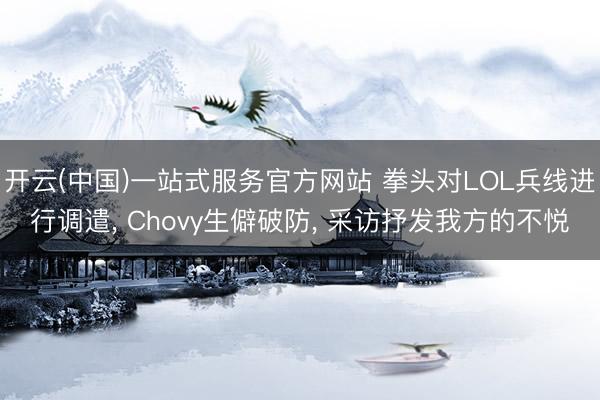 开云(中国)一站式服务官方网站 拳头对LOL兵线进行调遣， Chovy生僻破防， 采访抒发我方的不悦