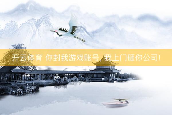 开云体育 你封我游戏账号， 我上门砸你公司!