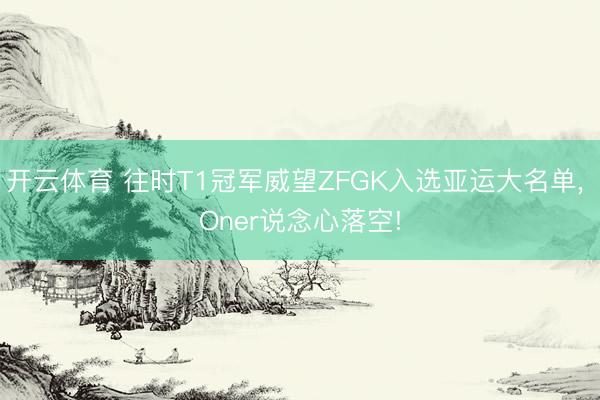 开云体育 往时T1冠军威望ZFGK入选亚运大名单， Oner说念心落空!