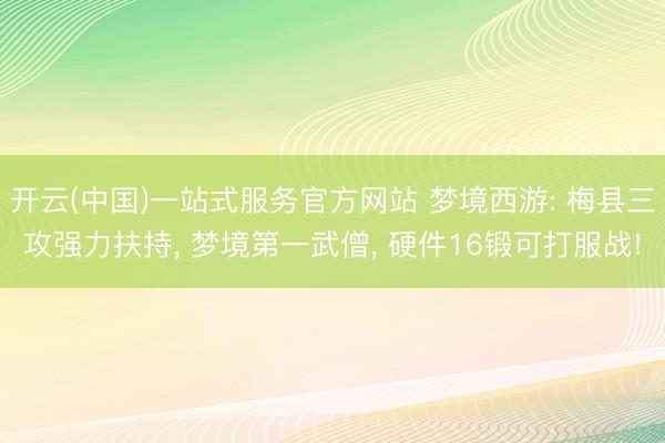 开云(中国)一站式服务官方网站 梦境西游: 梅县三攻强力扶持， 梦境第一武僧， 硬件16锻可打服战!
