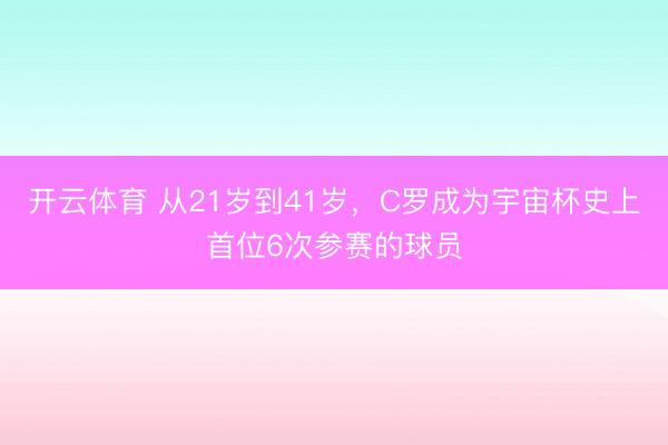 开云体育 从21岁到41岁，C罗成为宇宙杯史上首位6次参赛的球员