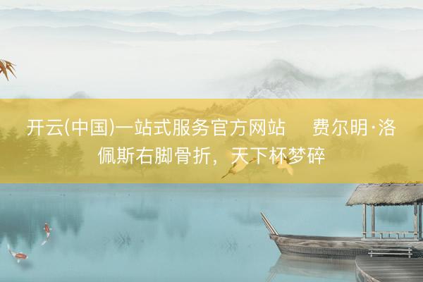 开云(中国)一站式服务官方网站 ​费尔明·洛佩斯右脚骨折，天下杯梦碎
