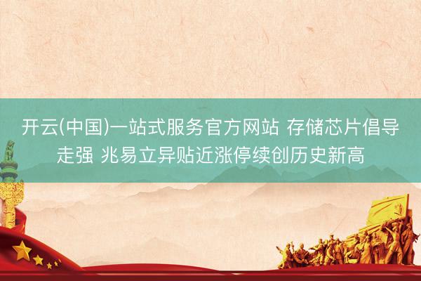 开云(中国)一站式服务官方网站 存储芯片倡导走强 兆易立异贴近涨停续创历史新高