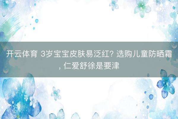开云体育 3岁宝宝皮肤易泛红? 选购儿童防晒霜， 仁爱舒徐是要津
