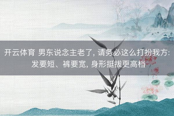 开云体育 男东说念主老了， 请务必这么打扮我方: 发要短、裤要宽， 身形挺拔更高档