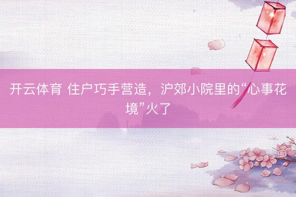 开云体育 住户巧手营造，沪郊小院里的“心事花境”火了