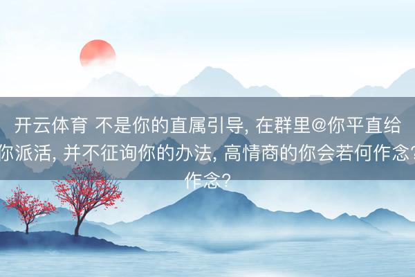 开云体育 不是你的直属引导， 在群里@你平直给你派活， 并不征询你的办法， 高情商的你会若何作念?