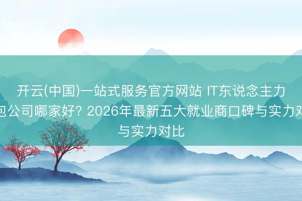 开云(中国)一站式服务官方网站 IT东说念主力外包公司哪家好? 2026年最新五大就业商口碑与实力对比