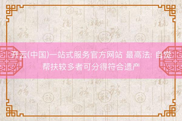 开云(中国)一站式服务官方网站 最高法: 自觉帮扶较多者可分得符合遗产